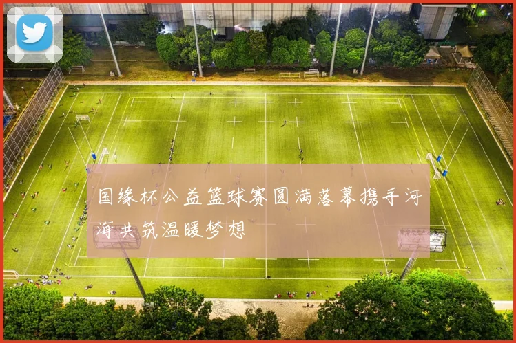 国缘杯公益篮球赛圆满落幕携手河海共筑温暖梦想
