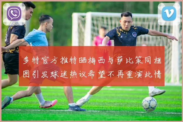 多特官方推特晒梅西与萨比策同框图引发球迷热议希望不再重演此情景