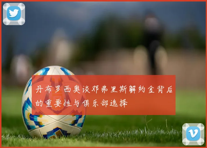 丹布罗西奥谈邓弗里斯解约金背后的重要性与俱乐部选择