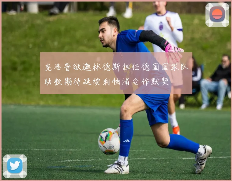 克洛普欲邀林德斯担任德国国家队助教期待延续利物浦合作默契