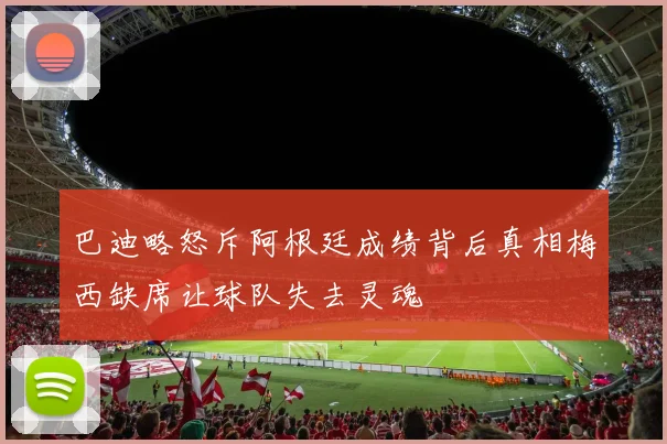 巴迪略怒斥阿根廷成绩背后真相梅西缺席让球队失去灵魂