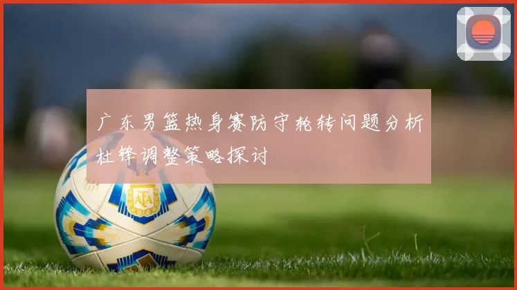 广东男篮热身赛防守轮转问题分析杜锋调整策略探讨