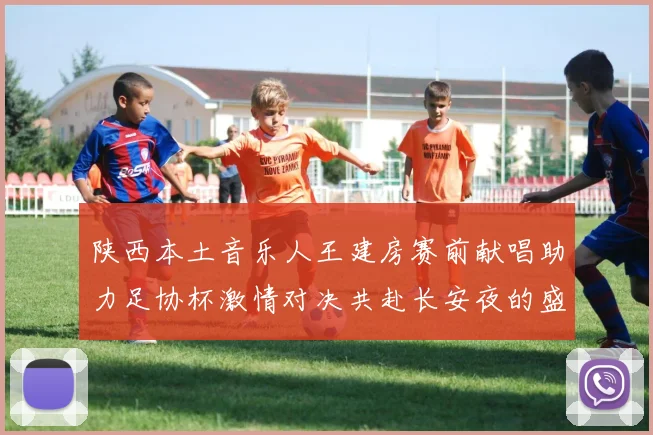 陕西本土音乐人王建房赛前献唱助力足协杯激情对决共赴长安夜的盛宴
