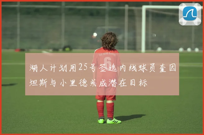 湖人计划用25号签选内线球员奎因坦斯与小里德或成潜在目标