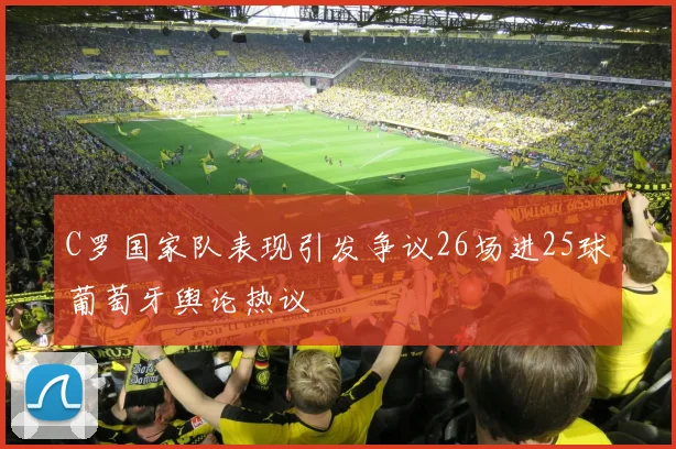 C罗国家队表现引发争议26场进25球葡萄牙舆论热议