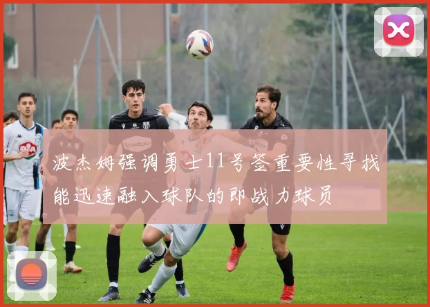 波杰姆强调勇士11号签重要性寻找能迅速融入球队的即战力球员
