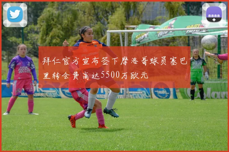拜仁官方宣布签下摩洛哥球员塞巴里转会费高达5500万欧元