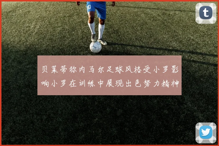 贝莱蒂称内马尔足球风格受小罗影响小罗在训练中展现出色努力精神