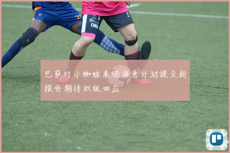 巴萨对小蜘蛛表现满意计划提交新报价期待积极回应
