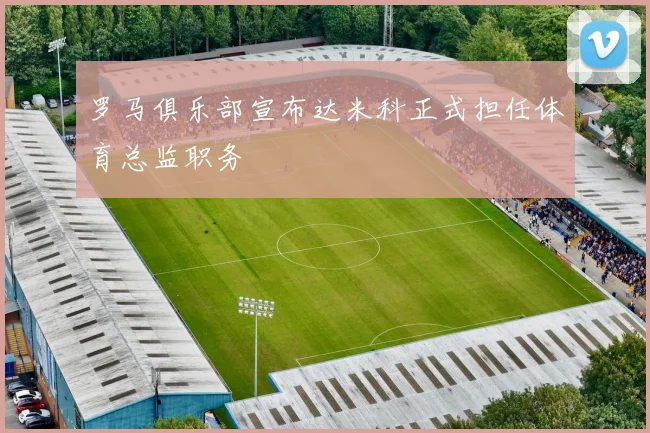 罗马俱乐部宣布达米科正式担任体育总监职务